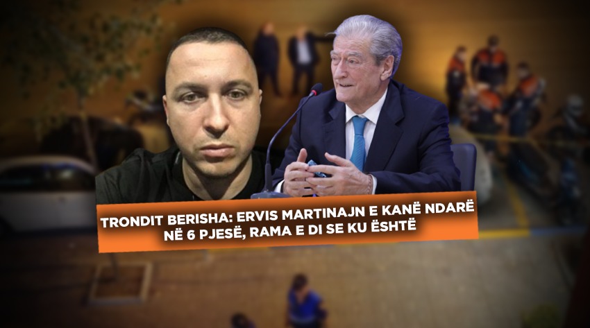 Trondit Berisha: Ervis Martinajn e kanë ndarë në 6 pjesë, Rama e di se ku është